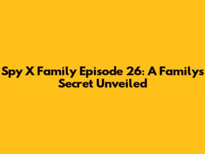 Spy X Family Episode 26: A Family's Secret Unveiled