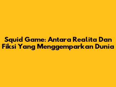 Squid Game: Antara Realita Dan Fiksi Yang Menggemparkan Dunia