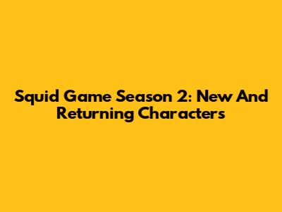 Squid Game Season 2: New And Returning Characters