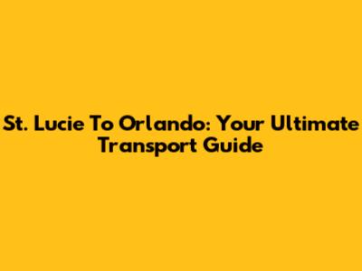 St. Lucie To Orlando: Your Ultimate Transport Guide