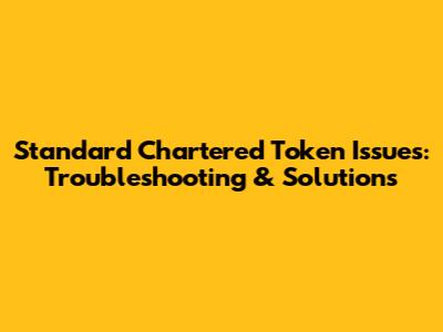 Standard Chartered Token Issues: Troubleshooting & Solutions