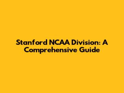 Stanford NCAA Division: A Comprehensive Guide