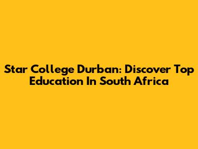 Star College Durban: Discover Top Education In South Africa