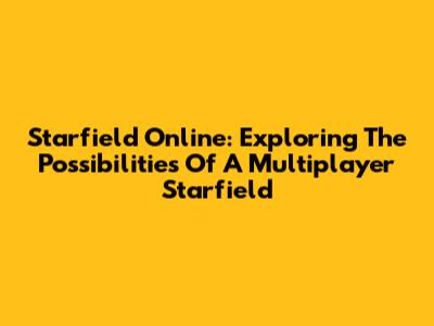 Starfield Online: Exploring The Possibilities Of A Multiplayer Starfield