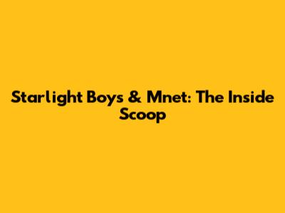 Starlight Boys & Mnet: The Inside Scoop