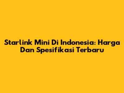 Starlink Mini Di Indonesia: Harga Dan Spesifikasi Terbaru