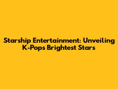 Starship Entertainment: Unveiling K-Pop's Brightest Stars