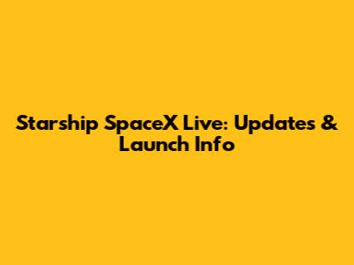 Starship SpaceX Live: Updates & Launch Info
