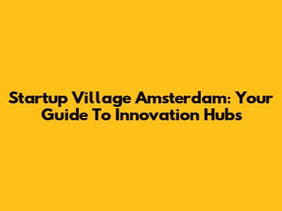 Startup Village Amsterdam: Your Guide To Innovation Hubs