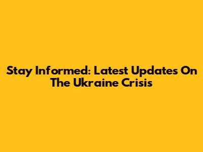 Stay Informed: Latest Updates On The Ukraine Crisis