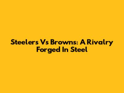 Steelers Vs Browns: A Rivalry Forged In Steel