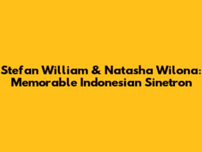 Stefan William & Natasha Wilona: Memorable Indonesian Sinetron
