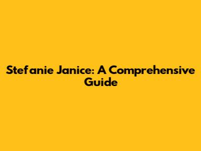 Stefanie Janice: A Comprehensive Guide