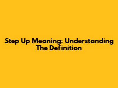 Step Up Meaning: Understanding The Definition