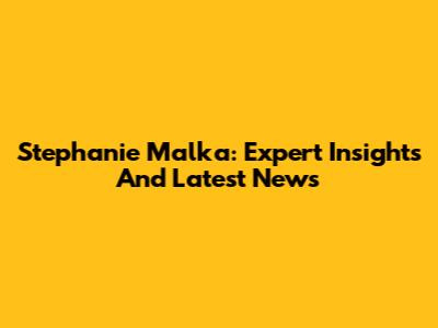 Stephanie Malka: Expert Insights And Latest News