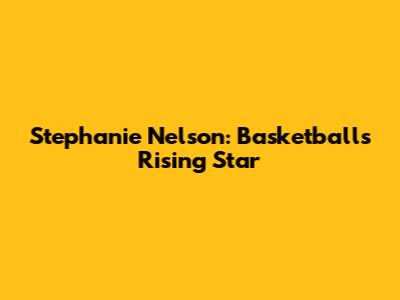 Stephanie Nelson: Basketball's Rising Star