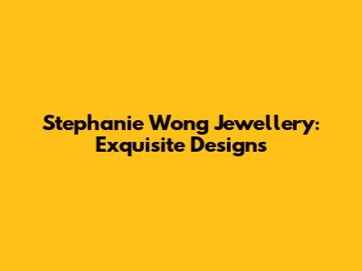 Stephanie Wong Jewellery: Exquisite Designs