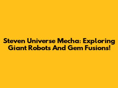 Steven Universe Mecha: Exploring Giant Robots And Gem Fusions!