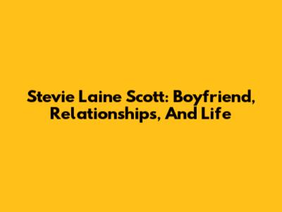 Stevie Laine Scott: Boyfriend, Relationships, And Life