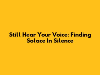 Still Hear Your Voice: Finding Solace In Silence
