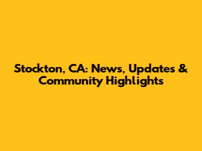 Stockton, CA: News, Updates & Community Highlights
