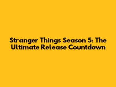 Stranger Things Season 5: The Ultimate Release Countdown