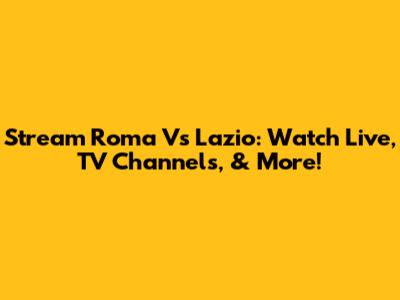 Stream Roma Vs Lazio: Watch Live, TV Channels, & More!