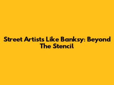 Street Artists Like Banksy: Beyond The Stencil