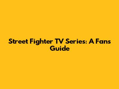 Street Fighter TV Series: A Fan's Guide
