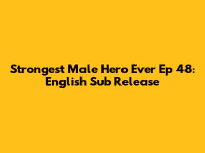 Strongest Male Hero Ever Ep 48: English Sub Release