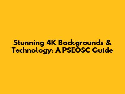 Stunning 4K Backgrounds & Technology: A PSEOSC Guide