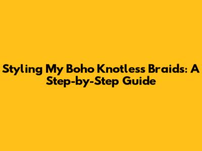 Styling My Boho Knotless Braids: A Step-by-Step Guide