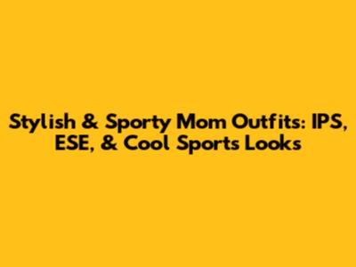 Stylish & Sporty Mom Outfits: IPS, ESE, & Cool Sports Looks