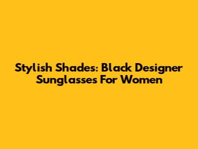 Stylish Shades: Black Designer Sunglasses For Women