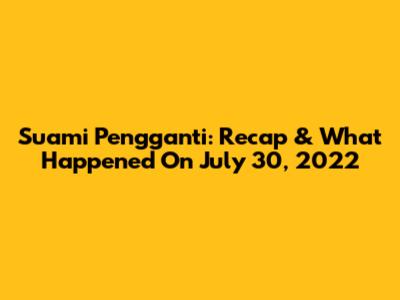Suami Pengganti: Recap & What Happened On July 30, 2022