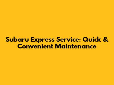 Subaru Express Service: Quick & Convenient Maintenance