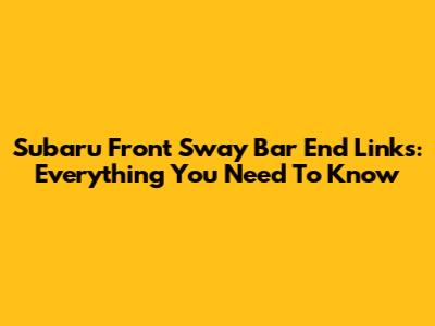 Subaru Front Sway Bar End Links: Everything You Need To Know