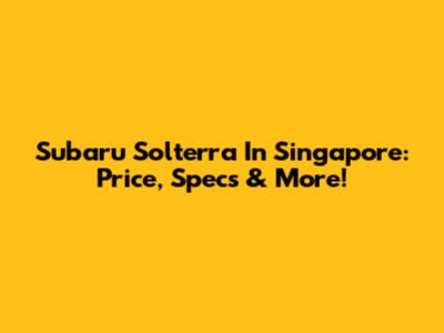 Subaru Solterra In Singapore: Price, Specs & More!