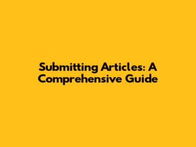 Submitting Articles: A Comprehensive Guide