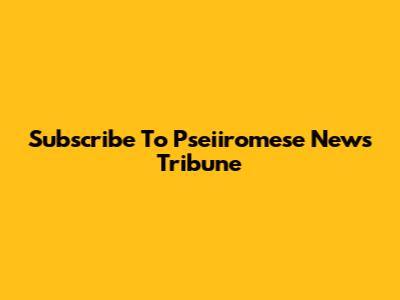 Subscribe To Pseiiromese News Tribune