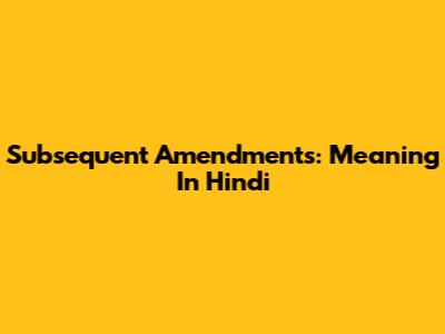 Subsequent Amendments: Meaning In Hindi
