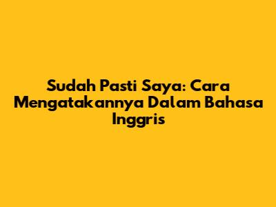 Sudah Pasti Saya: Cara Mengatakannya Dalam Bahasa Inggris