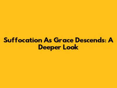 Suffocation As Grace Descends: A Deeper Look
