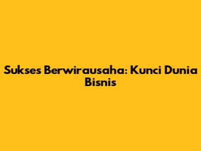 Sukses Berwirausaha: Kunci Dunia Bisnis