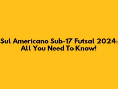 Sul Americano Sub-17 Futsal 2024: All You Need To Know!