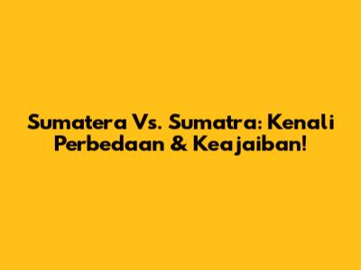 Sumatera Vs. Sumatra: Kenali Perbedaan & Keajaiban!