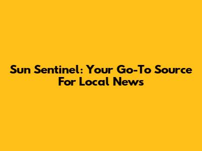 Sun Sentinel: Your Go-To Source For Local News