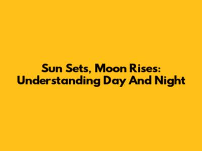 Sun Sets, Moon Rises: Understanding Day And Night