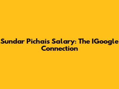 Sundar Pichai's Salary: The IGoogle Connection