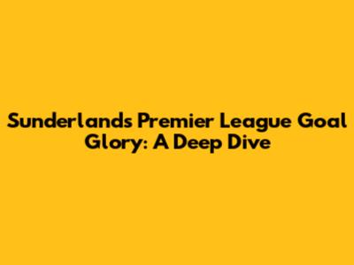 Sunderland's Premier League Goal Glory: A Deep Dive